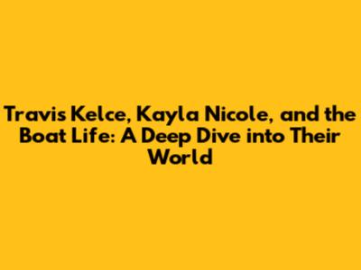Travis Kelce, Kayla Nicole, and the Boat Life: A Deep Dive into Their World