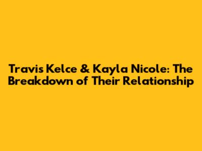 Travis Kelce & Kayla Nicole: The Breakdown of Their Relationship