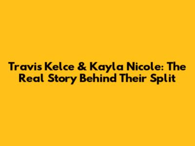 Travis Kelce & Kayla Nicole: The Real Story Behind Their Split