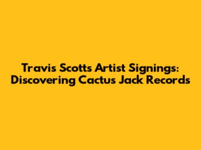 Travis Scott's Artist Signings: Discovering Cactus Jack Records