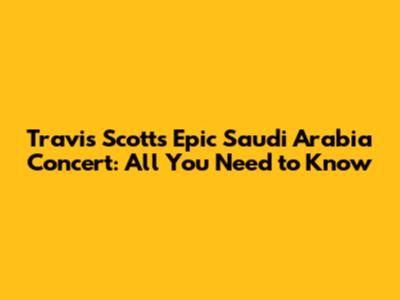 Travis Scott's Epic Saudi Arabia Concert: All You Need to Know