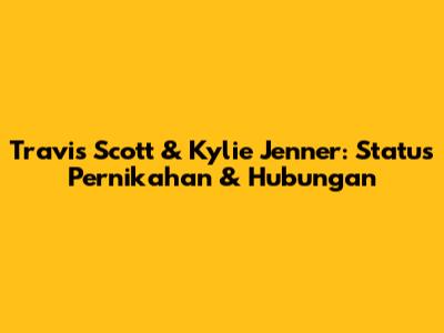 Travis Scott & Kylie Jenner: Status Pernikahan & Hubungan