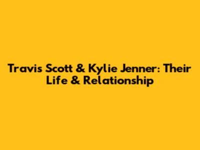 Travis Scott & Kylie Jenner: Their Life & Relationship