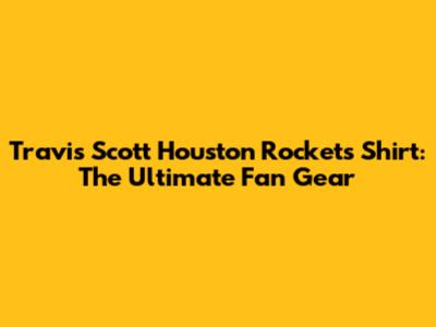 Travis Scott Houston Rockets Shirt: The Ultimate Fan Gear