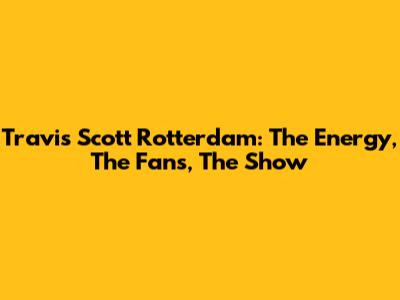 Travis Scott Rotterdam: The Energy, The Fans, The Show