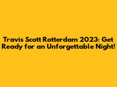Travis Scott Rotterdam 2023: Get Ready for an Unforgettable Night!