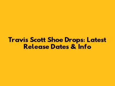 Travis Scott Shoe Drops: Latest Release Dates & Info