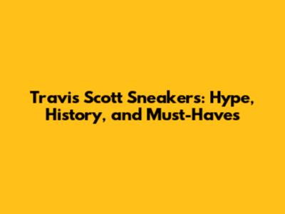 Travis Scott Sneakers: Hype, History, and Must-Haves