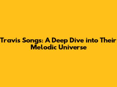 Travis Songs: A Deep Dive into Their Melodic Universe