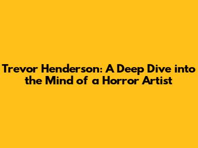 Trevor Henderson: A Deep Dive into the Mind of a Horror Artist