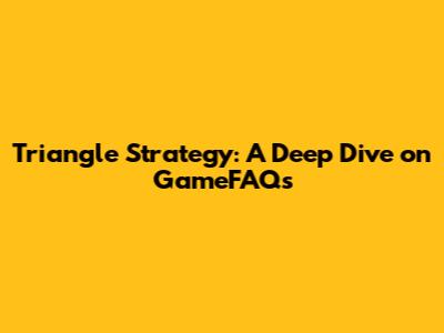 Triangle Strategy: A Deep Dive on GameFAQs