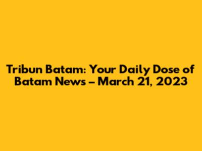 Tribun Batam: Your Daily Dose of Batam News – March 21, 2023