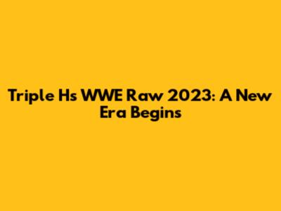 Triple H's WWE Raw 2023: A New Era Begins