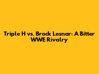 Triple H vs. Brock Lesnar: A Bitter WWE Rivalry