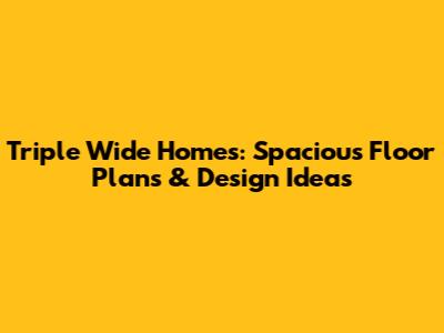 Triple Wide Homes: Spacious Floor Plans & Design Ideas