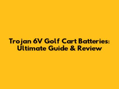 Trojan 6V Golf Cart Batteries: Ultimate Guide & Review