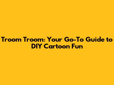 Troom Troom: Your Go-To Guide to DIY Cartoon Fun