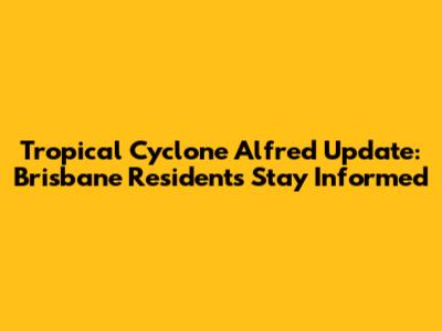 Tropical Cyclone Alfred Update: Brisbane Residents Stay Informed