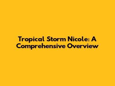 Tropical Storm Nicole: A Comprehensive Overview