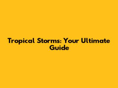 Tropical Storms: Your Ultimate Guide