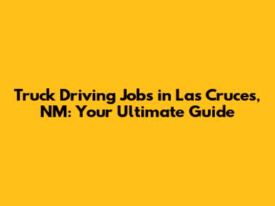 Truck Driving Jobs in Las Cruces, NM: Your Ultimate Guide