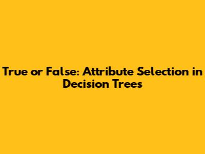 True or False: Attribute Selection in Decision Trees