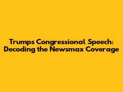 Trump's Congressional Speech: Decoding the Newsmax Coverage