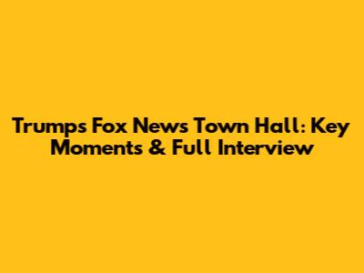 Trump's Fox News Town Hall: Key Moments & Full Interview