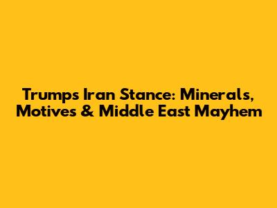 Trump's Iran Stance: Minerals, Motives & Middle East Mayhem
