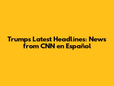 Trump's Latest Headlines: News from CNN en Español