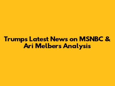 Trump's Latest News on MSNBC & Ari Melber's Analysis