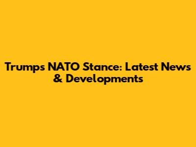 Trump's NATO Stance: Latest News & Developments