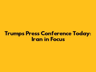 Trump's Press Conference Today: Iran in Focus