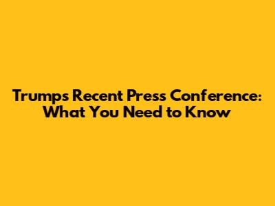 Trump's Recent Press Conference: What You Need to Know
