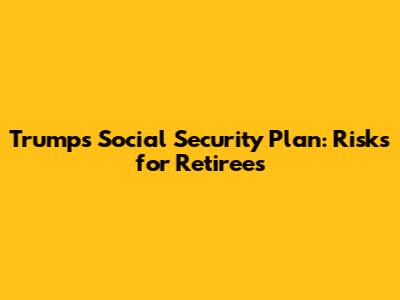 Trump's Social Security Plan: Risks for Retirees