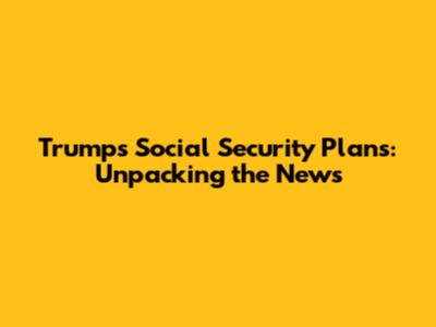 Trump's Social Security Plans: Unpacking the News