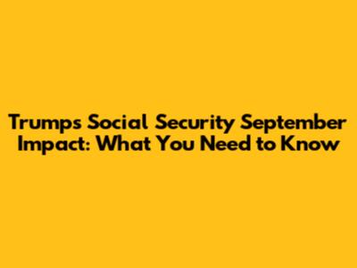 Trump's Social Security September Impact: What You Need to Know