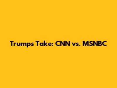 Trump's Take: CNN vs. MSNBC