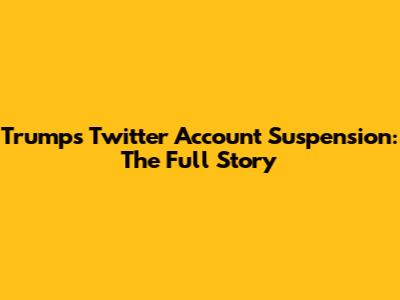 Trump's Twitter Account Suspension: The Full Story