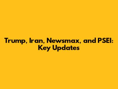 Trump, Iran, Newsmax, and PSEI: Key Updates