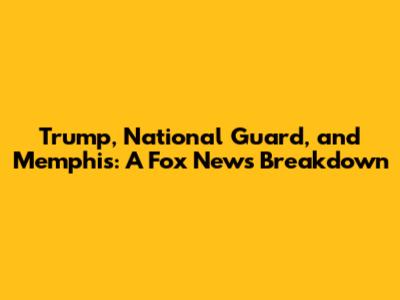 Trump, National Guard, and Memphis: A Fox News Breakdown