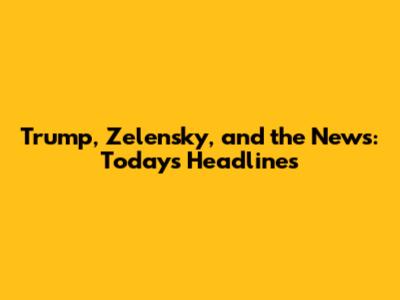 Trump, Zelensky, and the News: Today's Headlines