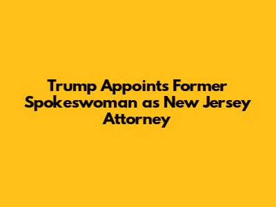 Trump Appoints Former Spokeswoman as New Jersey Attorney
