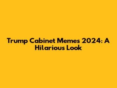 Trump Cabinet Memes 2024: A Hilarious Look