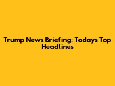 Trump News Briefing: Today's Top Headlines