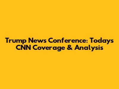 Trump News Conference: Today's CNN Coverage & Analysis