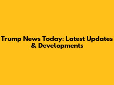 Trump News Today: Latest Updates & Developments