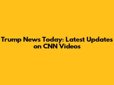Trump News Today: Latest Updates on CNN Videos
