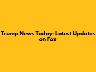 Trump News Today: Latest Updates on Fox