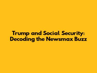 Trump and Social Security: Decoding the Newsmax Buzz